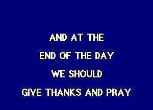 AND AT THE

END OF THE DAY
WE SHOULD
GIVE THANKS AND PRAY