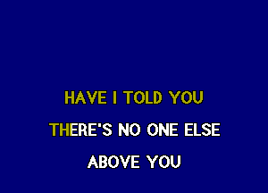 HAVE I TOLD YOU
THERE'S NO ONE ELSE
ABOVE YOU