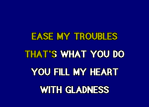 EASE MY TROUBLES

THAT'S WHAT YOU DO
YOU FILL MY HEART
WITH GLADNESS
