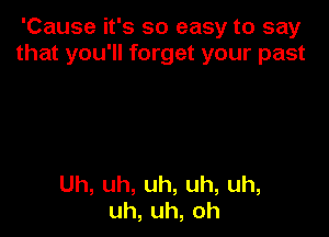 'Cause it's so easy to say
thatyou1rkngetyourpast

Uh,uh,uh,uh,uh,
uh,uh,oh