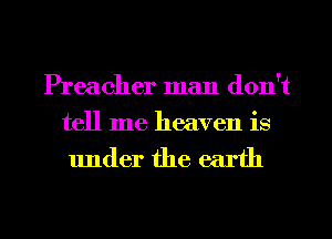 Preacher man don't
tell me heaven is

under the earth