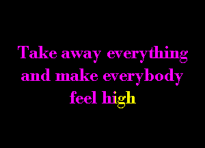 Take away everything

and make everybody
feel high