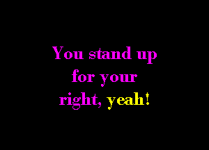 You stand up

for your

right, yeah!