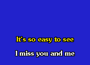 It's so easy to see

I miss you and me