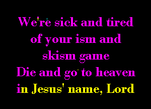 W e'rb Sick and tired
of your ism and
skism game
Die and go' to heaven
in Jesus' name, Lord