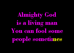 Almighty God
is a living man
You can fool some

people sometimes

g