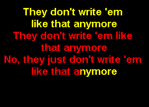 They don't write 'em
like that anymore
They don't write 'em like
that anymore
No, they just don't write 'em
like that anymore