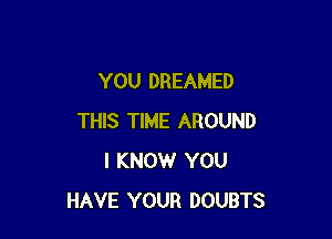 YOU DREAMED

THIS TIME AROUND
I KNOW YOU
HAVE YOUR DOUBTS