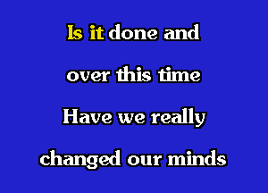 Is it done and
over this time

Have we really

changed our minds