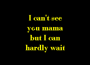 I can'tsee
you mama
but I can

hardly wait