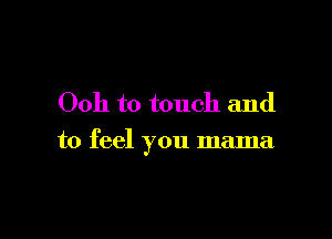 Ooh to touch and

to feel you mama