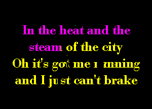 In the heat and the
steam 0f the city
Oh it's got. me 1 11111ng
and I in st can't brake