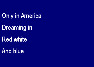 Only in America

Dreaming in

Red white
And blue