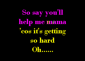 So say you'll
help me mama

'cos it's getting
so hard
Oh ......