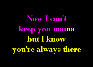 Now I can't
keep you mama
but I know
you're always there