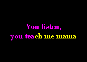 You listen,

you teach me mama