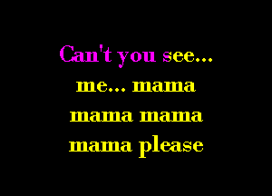 Can't you see...
me... mama
mama. mama

mama please

g
