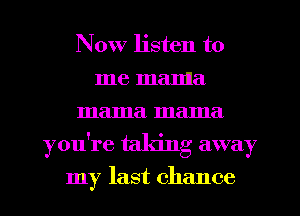 Now listen to

me manna
mama mama
you're taking away
my last chance