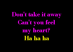 Don't take it away
Can't you feel

my heart?
Ha ha ha