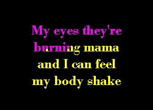 My eyes they're
burning mama
and I can feel

my body shake

g