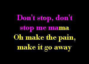 Don't stop, don't
stop me mama

Oh make the pain,

make it go away

g