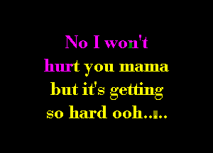 No I won't
hurt you mama

but it's getting
so hard ooh..n..
