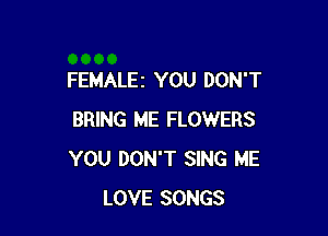 FEMALEI YOU DON'T

BRING ME FLOWERS
YOU DON'T SING ME
LOVE SONGS
