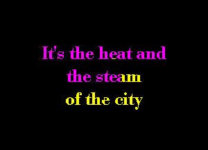 It's the heat and

the steam
of the city