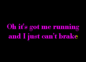 Oh it's got me running
and I just can't brake