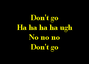 Don't go
Ha. ha ha ha ugh

No no no

Don't go