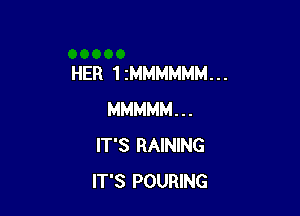 HER 1 ZMMMMMM. . .

MMMMM . . .
IT'S RAINING
IT'S POURING