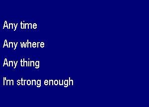 Any time
Any where

Any thing

I'm strong enough