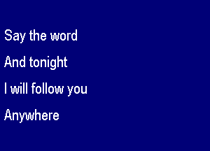 Say the word
And tonight

lwill follow you

Anywhere