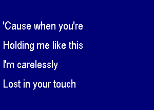 'Cause when you're

Holding me like this
I'm carelessly

Lost in your touch