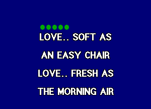 LOVE . . SOFT AS

AN EASY CHAIR
LOVE.. FRESH AS
THE MORNING AIR