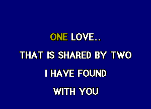 ONE LOVE. .

THAT IS SHARED BY TWO
I HAVE FOUND
WITH YOU