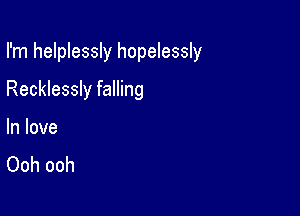 I'm helplessly hopelessly

Recklessly falling
In love
Ooh ooh