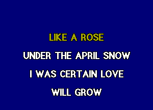 LIKE A ROSE

UNDER THE APRIL SNOW
I WAS CERTAIN LOVE
WILL GROW