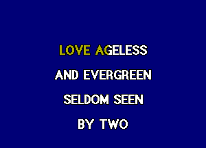 LOVE AGELESS

AND EVERGREEN
SELDOM SEEN
BY TWO
