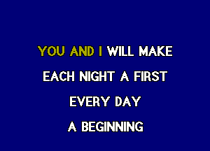 YOU AND I WILL MAKE

EACH NIGHT A FIRST
EVERY DAY
A BEGINNING
