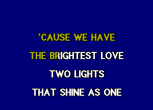 'CAUSE WE HAVE

THE BRIGHTEST LOVE
TWO LIGHTS
THAT SHINE AS ONE