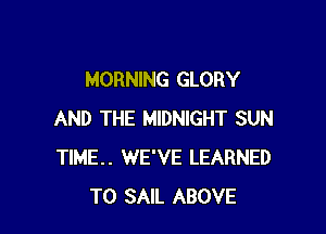 MORNING GLORY

AND THE MIDNIGHT SUN
TIME. WE'VE LEARNED
TO SAIL ABOVE
