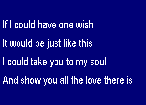 Ifl could have one wish

It would be just like this

I could take you to my soul

And show you all the love there is