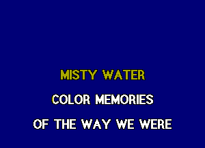 MISTY WATER
COLOR MEMORIES
OF THE WAY WE WERE