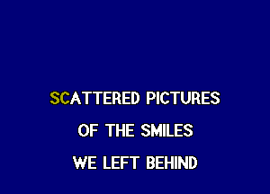 SCATTERED PICTURES
OF THE SMILES
WE LEFT BEHIND
