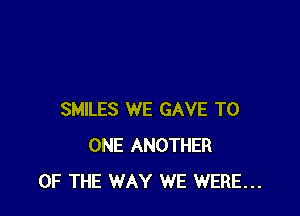 SMILES WE GAVE TO
ONE ANOTHER
OF THE WAY WE WERE...