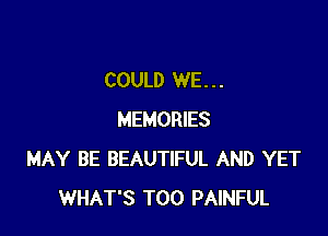 COULD WE. . .

MEMORIES
MAY BE BEAUTIFUL AND YET
WHAT'S T00 PAINFUL