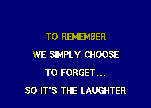 TO REMEMBER

WE SIMPLY CHOOSE
T0 FORGET...
SO IT'S THE LAUGHTER