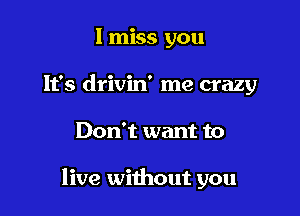 I miss you
It's drivin' me crazy

Don't want to

live without you
