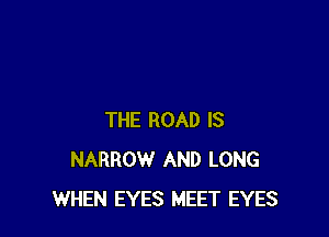 THE ROAD IS
NARROW AND LONG
WHEN EYES MEET EYES